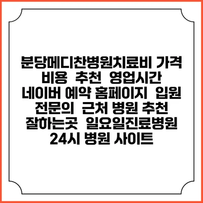 분당메디찬병원치료비 가격 비용 | 추천 | 영업시간 | 네이버 예약 홈페이지 | 입원 | 전문의 | 근처 병원 추천 잘하는곳 | 일요일진료병원 | 24시 병원 사이트
