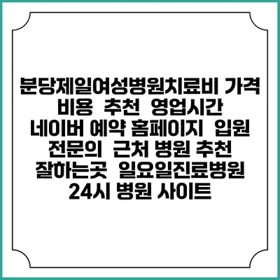 분당제일여성병원치료비 가격 비용 | 추천 | 영업시간 | 네이버 예약 홈페이지 | 입원 | 전문의 | 근처 병원 추천 잘하는곳 | 일요일진료병원 | 24시 병원 사이트