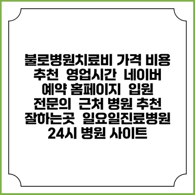 불로병원치료비 가격 비용 | 추천 | 영업시간 | 네이버 예약 홈페이지 | 입원 | 전문의 | 근처 병원 추천 잘하는곳 | 일요일진료병원 | 24시 병원 사이트