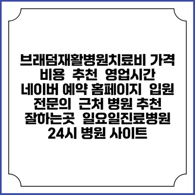 브래덤재활병원치료비 가격 비용 | 추천 | 영업시간 | 네이버 예약 홈페이지 | 입원 | 전문의 | 근처 병원 추천 잘하는곳 | 일요일진료병원 | 24시 병원 사이트
