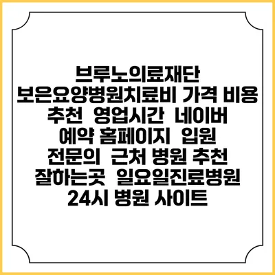 브루노의료재단 보은요양병원치료비 가격 비용 | 추천 | 영업시간 | 네이버 예약 홈페이지 | 입원 | 전문의 | 근처 병원 추천 잘하는곳 | 일요일진료병원 | 24시 병원 사이트