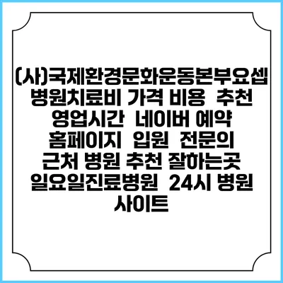 (사)국제환경문화운동본부요셉병원치료비 가격 비용 | 추천 | 영업시간 | 네이버 예약 홈페이지 | 입원 | 전문의 | 근처 병원 추천 잘하는곳 | 일요일진료병원 | 24시 병원 사이트