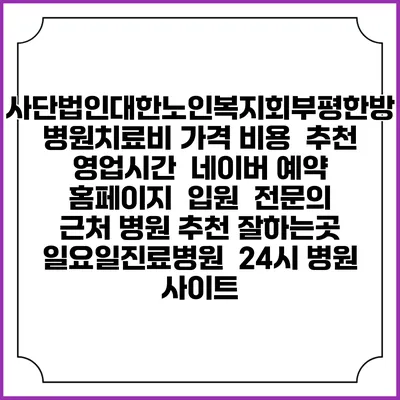 사단법인대한노인복지회부평한방병원치료비 가격 비용 | 추천 | 영업시간 | 네이버 예약 홈페이지 | 입원 | 전문의 | 근처 병원 추천 잘하는곳 | 일요일진료병원 | 24시 병원 사이트