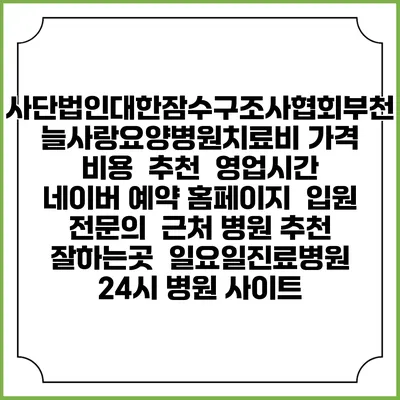 사단법인대한잠수구조사협회부천늘사랑요양병원치료비 가격 비용 | 추천 | 영업시간 | 네이버 예약 홈페이지 | 입원 | 전문의 | 근처 병원 추천 잘하는곳 | 일요일진료병원 | 24시 병원 사이트