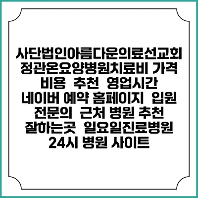 사단법인아름다운의료선교회 정관온요양병원치료비 가격 비용 | 추천 | 영업시간 | 네이버 예약 홈페이지 | 입원 | 전문의 | 근처 병원 추천 잘하는곳 | 일요일진료병원 | 24시 병원 사이트