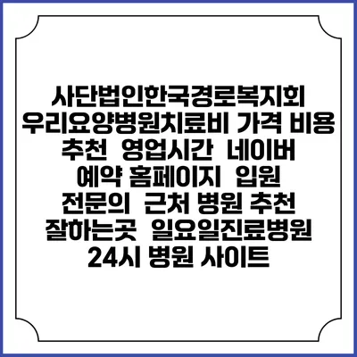 사단법인한국경로복지회 우리요양병원치료비 가격 비용 | 추천 | 영업시간 | 네이버 예약 홈페이지 | 입원 | 전문의 | 근처 병원 추천 잘하는곳 | 일요일진료병원 | 24시 병원 사이트
