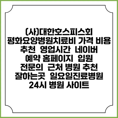 (사)대한호스피스회 평화요양병원치료비 가격 비용 | 추천 | 영업시간 | 네이버 예약 홈페이지 | 입원 | 전문의 | 근처 병원 추천 잘하는곳 | 일요일진료병원 | 24시 병원 사이트