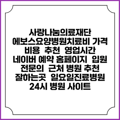 사랑나눔의료재단 에보스요양병원치료비 가격 비용 | 추천 | 영업시간 | 네이버 예약 홈페이지 | 입원 | 전문의 | 근처 병원 추천 잘하는곳 | 일요일진료병원 | 24시 병원 사이트