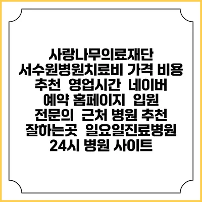사랑나무의료재단 서수원병원치료비 가격 비용 | 추천 | 영업시간 | 네이버 예약 홈페이지 | 입원 | 전문의 | 근처 병원 추천 잘하는곳 | 일요일진료병원 | 24시 병원 사이트