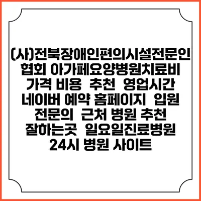(사)전북장애인편의시설전문인협회 아가페요양병원치료비 가격 비용 | 추천 | 영업시간 | 네이버 예약 홈페이지 | 입원 | 전문의 | 근처 병원 추천 잘하는곳 | 일요일진료병원 | 24시 병원 사이트