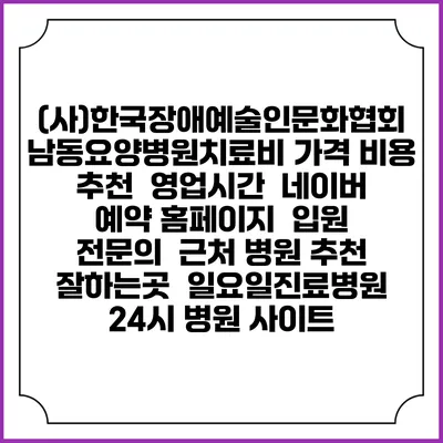 (사)한국장애예술인문화협회 남동요양병원치료비 가격 비용 | 추천 | 영업시간 | 네이버 예약 홈페이지 | 입원 | 전문의 | 근처 병원 추천 잘하는곳 | 일요일진료병원 | 24시 병원 사이트
