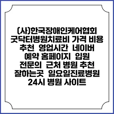 (사)한국장애인케어협회 굿닥터병원치료비 가격 비용 | 추천 | 영업시간 | 네이버 예약 홈페이지 | 입원 | 전문의 | 근처 병원 추천 잘하는곳 | 일요일진료병원 | 24시 병원 사이트
