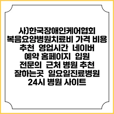 사)한국장애인케어협회 복음요양병원치료비 가격 비용 | 추천 | 영업시간 | 네이버 예약 홈페이지 | 입원 | 전문의 | 근처 병원 추천 잘하는곳 | 일요일진료병원 | 24시 병원 사이트