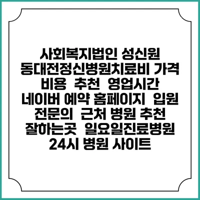 사회복지법인 성신원 동대전정신병원치료비 가격 비용 | 추천 | 영업시간 | 네이버 예약 홈페이지 | 입원 | 전문의 | 근처 병원 추천 잘하는곳 | 일요일진료병원 | 24시 병원 사이트