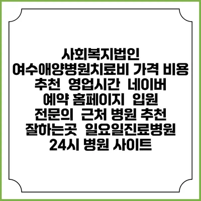 사회복지법인 여수애양병원치료비 가격 비용 | 추천 | 영업시간 | 네이버 예약 홈페이지 | 입원 | 전문의 | 근처 병원 추천 잘하는곳 | 일요일진료병원 | 24시 병원 사이트