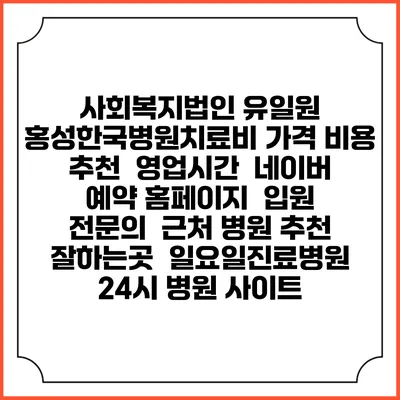 사회복지법인 유일원 홍성한국병원치료비 가격 비용 | 추천 | 영업시간 | 네이버 예약 홈페이지 | 입원 | 전문의 | 근처 병원 추천 잘하는곳 | 일요일진료병원 | 24시 병원 사이트