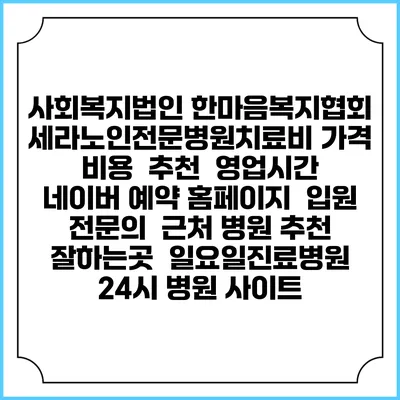 사회복지법인 한마음복지협회 세라노인전문병원치료비 가격 비용 | 추천 | 영업시간 | 네이버 예약 홈페이지 | 입원 | 전문의 | 근처 병원 추천 잘하는곳 | 일요일진료병원 | 24시 병원 사이트