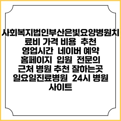사회복지법인부산은빛요양병원치료비 가격 비용 | 추천 | 영업시간 | 네이버 예약 홈페이지 | 입원 | 전문의 | 근처 병원 추천 잘하는곳 | 일요일진료병원 | 24시 병원 사이트