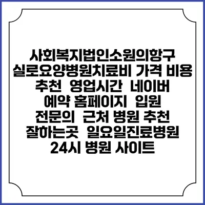 사회복지법인소원의항구 실로요양병원치료비 가격 비용 | 추천 | 영업시간 | 네이버 예약 홈페이지 | 입원 | 전문의 | 근처 병원 추천 잘하는곳 | 일요일진료병원 | 24시 병원 사이트