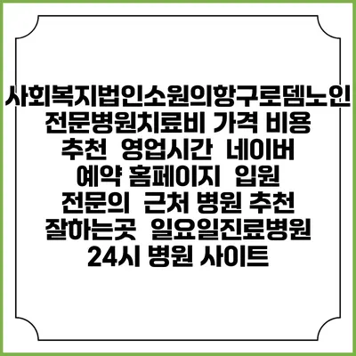 사회복지법인소원의항구로뎀노인전문병원치료비 가격 비용 | 추천 | 영업시간 | 네이버 예약 홈페이지 | 입원 | 전문의 | 근처 병원 추천 잘하는곳 | 일요일진료병원 | 24시 병원 사이트