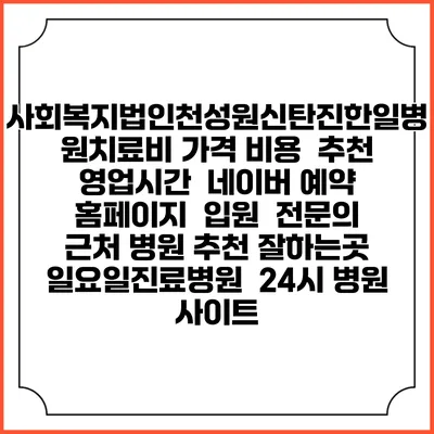사회복지법인천성원신탄진한일병원치료비 가격 비용 | 추천 | 영업시간 | 네이버 예약 홈페이지 | 입원 | 전문의 | 근처 병원 추천 잘하는곳 | 일요일진료병원 | 24시 병원 사이트