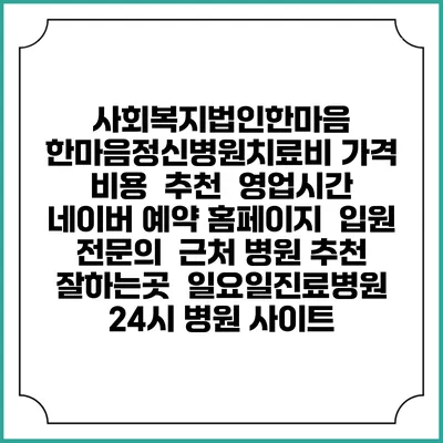 사회복지법인한마음 한마음정신병원치료비 가격 비용 | 추천 | 영업시간 | 네이버 예약 홈페이지 | 입원 | 전문의 | 근처 병원 추천 잘하는곳 | 일요일진료병원 | 24시 병원 사이트
