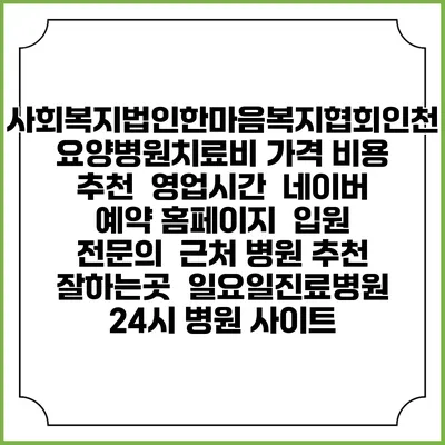 사회복지법인한마음복지협회인천요양병원치료비 가격 비용 | 추천 | 영업시간 | 네이버 예약 홈페이지 | 입원 | 전문의 | 근처 병원 추천 잘하는곳 | 일요일진료병원 | 24시 병원 사이트