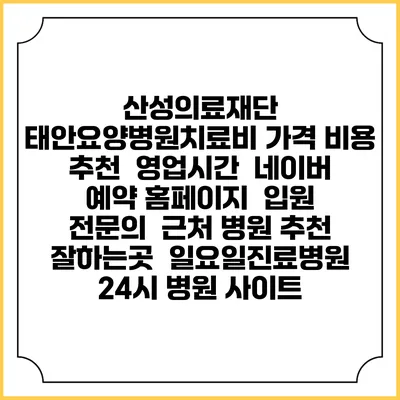 산성의료재단 태안요양병원치료비 가격 비용 | 추천 | 영업시간 | 네이버 예약 홈페이지 | 입원 | 전문의 | 근처 병원 추천 잘하는곳 | 일요일진료병원 | 24시 병원 사이트