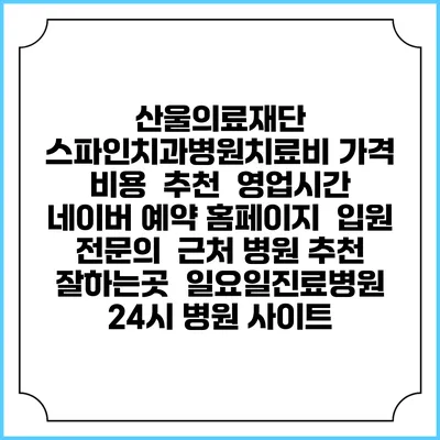 산울의료재단 스파인치과병원치료비 가격 비용 | 추천 | 영업시간 | 네이버 예약 홈페이지 | 입원 | 전문의 | 근처 병원 추천 잘하는곳 | 일요일진료병원 | 24시 병원 사이트