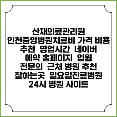 산재의료관리원 인천중앙병원치료비 가격 비용 | 추천 | 영업시간 | 네이버 예약 홈페이지 | 입원 | 전문의 | 근처 병원 추천 잘하는곳 | 일요일진료병원 | 24시 병원 사이트