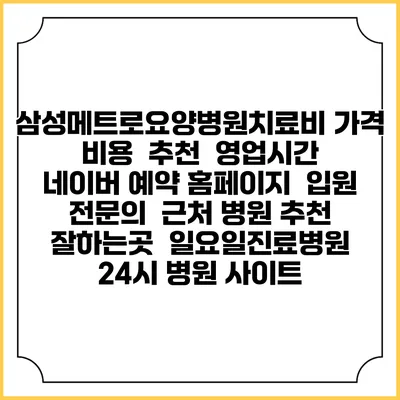 삼성메트로요양병원치료비 가격 비용 | 추천 | 영업시간 | 네이버 예약 홈페이지 | 입원 | 전문의 | 근처 병원 추천 잘하는곳 | 일요일진료병원 | 24시 병원 사이트