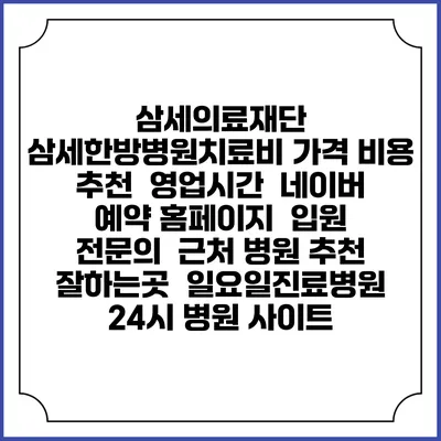 삼세의료재단 삼세한방병원치료비 가격 비용 | 추천 | 영업시간 | 네이버 예약 홈페이지 | 입원 | 전문의 | 근처 병원 추천 잘하는곳 | 일요일진료병원 | 24시 병원 사이트