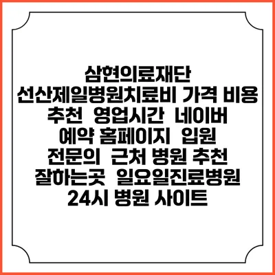 삼현의료재단 선산제일병원치료비 가격 비용 | 추천 | 영업시간 | 네이버 예약 홈페이지 | 입원 | 전문의 | 근처 병원 추천 잘하는곳 | 일요일진료병원 | 24시 병원 사이트