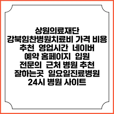 상원의료재단 강북힘찬병원치료비 가격 비용 | 추천 | 영업시간 | 네이버 예약 홈페이지 | 입원 | 전문의 | 근처 병원 추천 잘하는곳 | 일요일진료병원 | 24시 병원 사이트