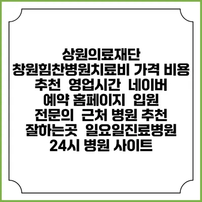 상원의료재단 창원힘찬병원치료비 가격 비용 | 추천 | 영업시간 | 네이버 예약 홈페이지 | 입원 | 전문의 | 근처 병원 추천 잘하는곳 | 일요일진료병원 | 24시 병원 사이트