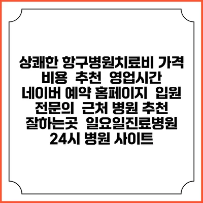 상쾌한 항구병원치료비 가격 비용 | 추천 | 영업시간 | 네이버 예약 홈페이지 | 입원 | 전문의 | 근처 병원 추천 잘하는곳 | 일요일진료병원 | 24시 병원 사이트
