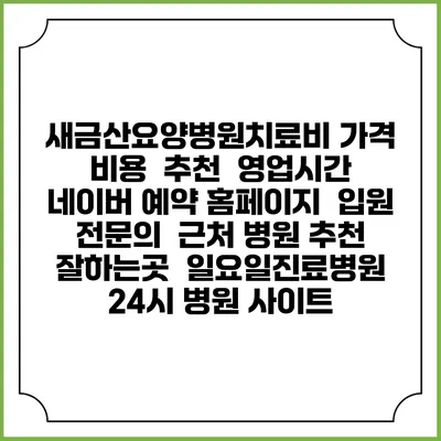새금산요양병원치료비 가격 비용 | 추천 | 영업시간 | 네이버 예약 홈페이지 | 입원 | 전문의 | 근처 병원 추천 잘하는곳 | 일요일진료병원 | 24시 병원 사이트