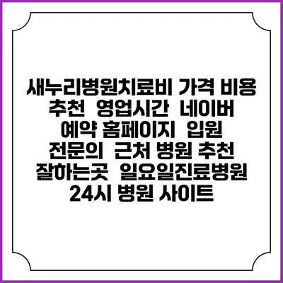 새누리병원치료비 가격 비용 | 추천 | 영업시간 | 네이버 예약 홈페이지 | 입원 | 전문의 | 근처 병원 추천 잘하는곳 | 일요일진료병원 | 24시 병원 사이트