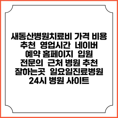 새동산병원치료비 가격 비용 | 추천 | 영업시간 | 네이버 예약 홈페이지 | 입원 | 전문의 | 근처 병원 추천 잘하는곳 | 일요일진료병원 | 24시 병원 사이트