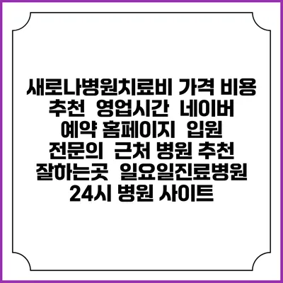 새로나병원치료비 가격 비용 | 추천 | 영업시간 | 네이버 예약 홈페이지 | 입원 | 전문의 | 근처 병원 추천 잘하는곳 | 일요일진료병원 | 24시 병원 사이트