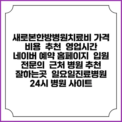 새로본한방병원치료비 가격 비용 | 추천 | 영업시간 | 네이버 예약 홈페이지 | 입원 | 전문의 | 근처 병원 추천 잘하는곳 | 일요일진료병원 | 24시 병원 사이트