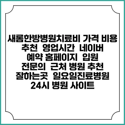 새롬한방병원치료비 가격 비용 | 추천 | 영업시간 | 네이버 예약 홈페이지 | 입원 | 전문의 | 근처 병원 추천 잘하는곳 | 일요일진료병원 | 24시 병원 사이트