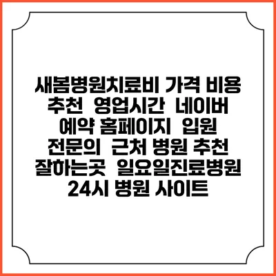 새봄병원치료비 가격 비용 | 추천 | 영업시간 | 네이버 예약 홈페이지 | 입원 | 전문의 | 근처 병원 추천 잘하는곳 | 일요일진료병원 | 24시 병원 사이트