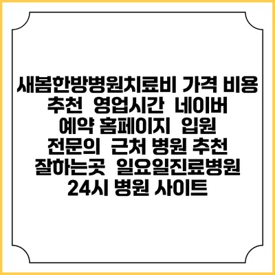 새봄한방병원치료비 가격 비용 | 추천 | 영업시간 | 네이버 예약 홈페이지 | 입원 | 전문의 | 근처 병원 추천 잘하는곳 | 일요일진료병원 | 24시 병원 사이트