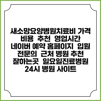 새소망요양병원치료비 가격 비용 | 추천 | 영업시간 | 네이버 예약 홈페이지 | 입원 | 전문의 | 근처 병원 추천 잘하는곳 | 일요일진료병원 | 24시 병원 사이트