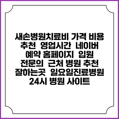 새손병원치료비 가격 비용 | 추천 | 영업시간 | 네이버 예약 홈페이지 | 입원 | 전문의 | 근처 병원 추천 잘하는곳 | 일요일진료병원 | 24시 병원 사이트