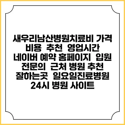 새우리남산병원치료비 가격 비용 | 추천 | 영업시간 | 네이버 예약 홈페이지 | 입원 | 전문의 | 근처 병원 추천 잘하는곳 | 일요일진료병원 | 24시 병원 사이트