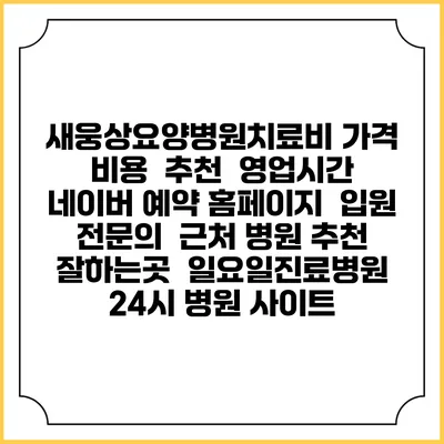 새웅상요양병원치료비 가격 비용 | 추천 | 영업시간 | 네이버 예약 홈페이지 | 입원 | 전문의 | 근처 병원 추천 잘하는곳 | 일요일진료병원 | 24시 병원 사이트