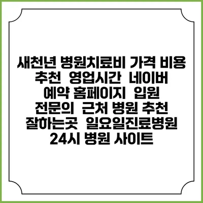 새천년 병원치료비 가격 비용 | 추천 | 영업시간 | 네이버 예약 홈페이지 | 입원 | 전문의 | 근처 병원 추천 잘하는곳 | 일요일진료병원 | 24시 병원 사이트