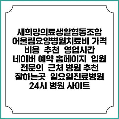 새희망의료생활협동조합 어울림요양병원치료비 가격 비용 | 추천 | 영업시간 | 네이버 예약 홈페이지 | 입원 | 전문의 | 근처 병원 추천 잘하는곳 | 일요일진료병원 | 24시 병원 사이트